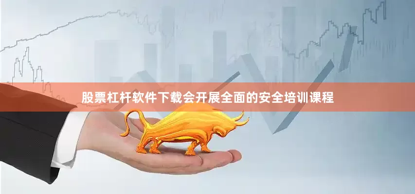 股票杠杆软件下载会开展全面的安全培训课程