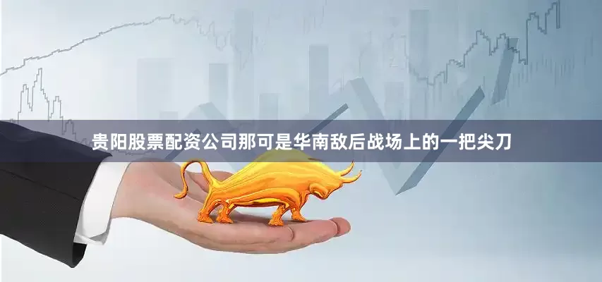 贵阳股票配资公司那可是华南敌后战场上的一把尖刀