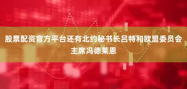 股票配资官方平台还有北约秘书长吕特和欧盟委员会主席冯德莱恩