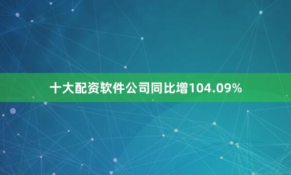 十大配资软件公司同比增104.09%