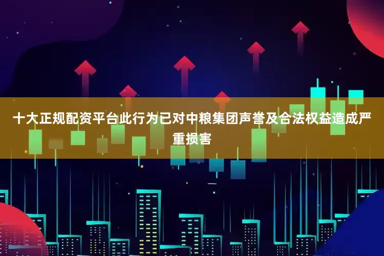 十大正规配资平台此行为已对中粮集团声誉及合法权益造成严重损害
