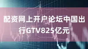 配资网上开户论坛中国出行GTV825亿元