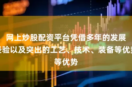 网上炒股配资平台凭借多年的发展经验以及突出的工艺、技术、装备等优势