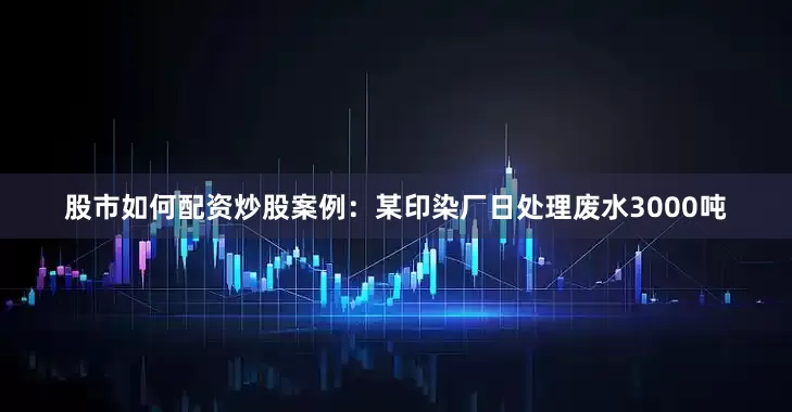 股市如何配资炒股案例：某印染厂日处理废水3000吨