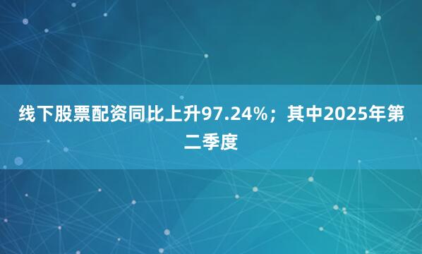 线下股票配资同比上升97.24%；其中2025年第二季度