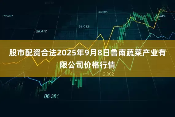 股市配资合法2025年9月8日鲁南蔬菜产业有限公司价格行情