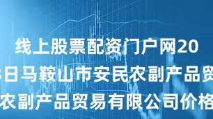 线上股票配资门户网2025年9月8日马鞍山市安民农副产品贸易有限公司价格行情
