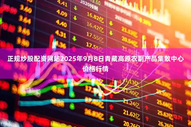 正规炒股配资网站2025年9月8日青藏高原农副产品集散中心价格行情