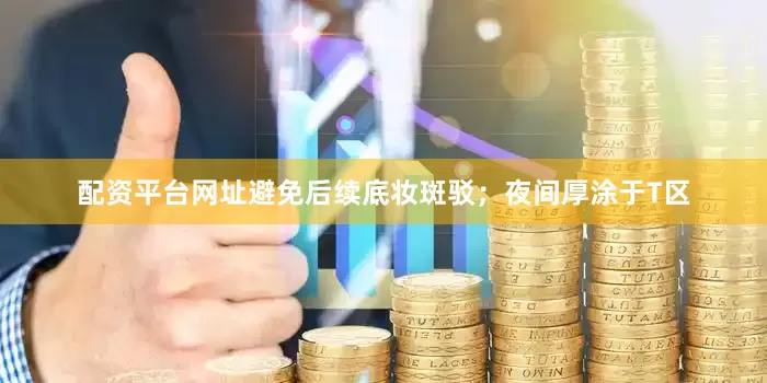 配资平台网址避免后续底妆斑驳；夜间厚涂于T区
