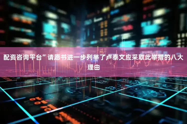 配资咨询平台”请愿书进一步列举了卢泰文应采取此举措的八大理由