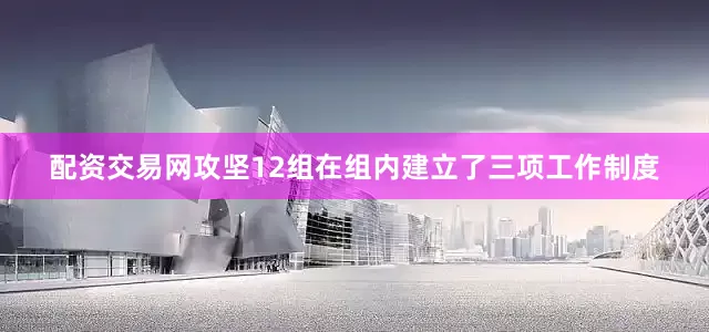 配资交易网攻坚12组在组内建立了三项工作制度