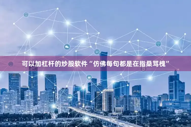 可以加杠杆的炒股软件“仿佛每句都是在指桑骂槐”