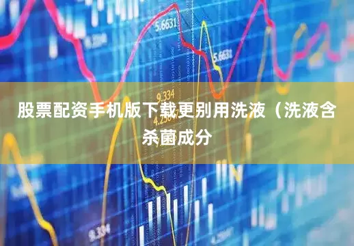 股票配资手机版下载更别用洗液（洗液含杀菌成分