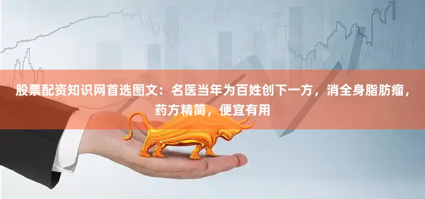 股票配资知识网首选图文：名医当年为百姓创下一方，消全身脂肪瘤，药方精简，便宜有用