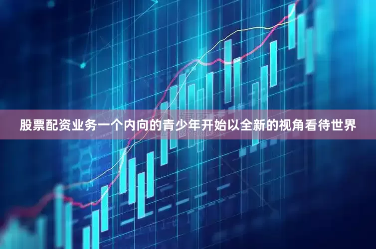 股票配资业务一个内向的青少年开始以全新的视角看待世界