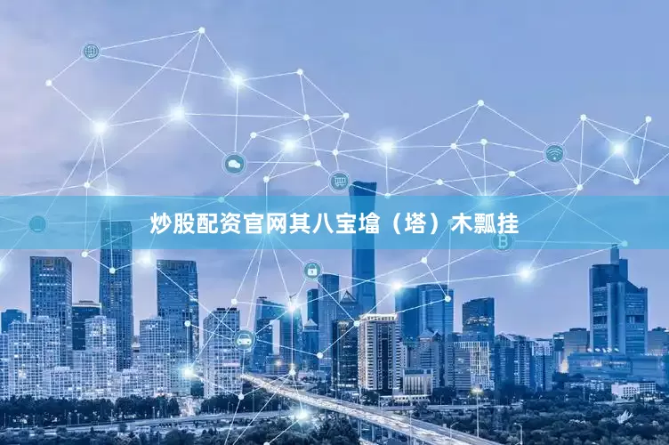 炒股配资官网其八宝墖（塔）木瓢挂